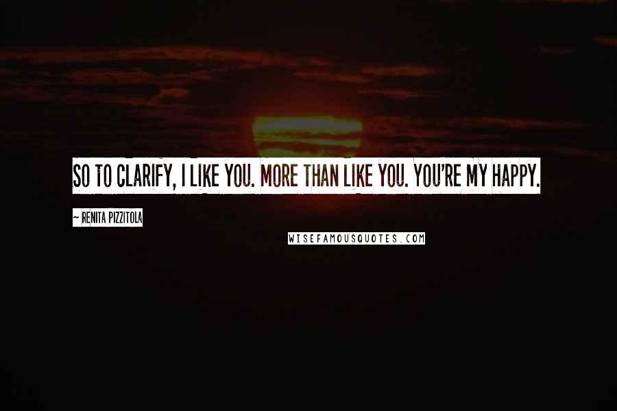 Renita Pizzitola quotes: So to clarify, I like you. More than like you. You're my happy.