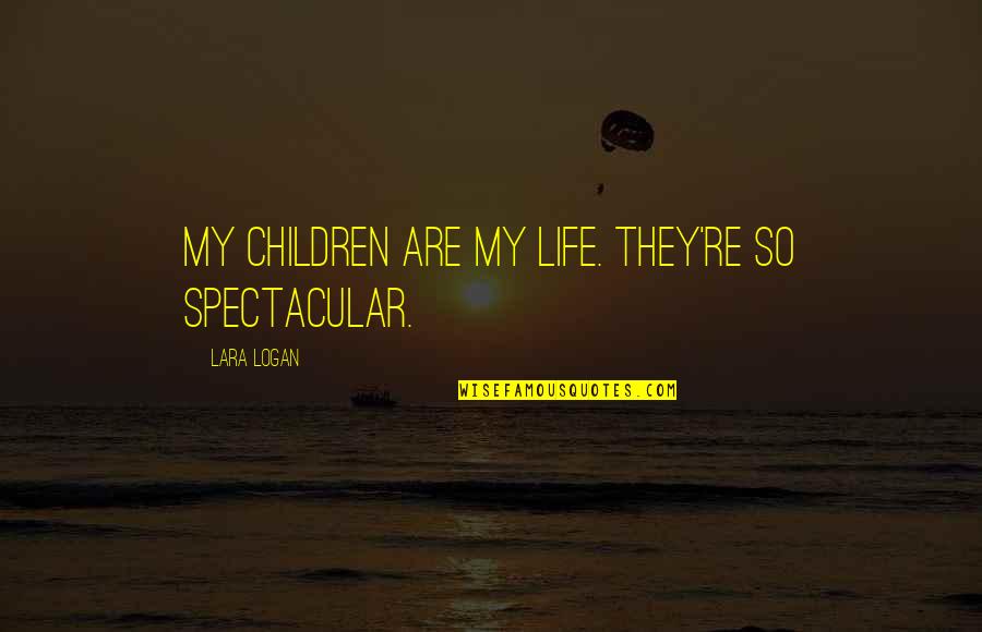 Rennai Quotes By Lara Logan: My children are my life. They're so spectacular.