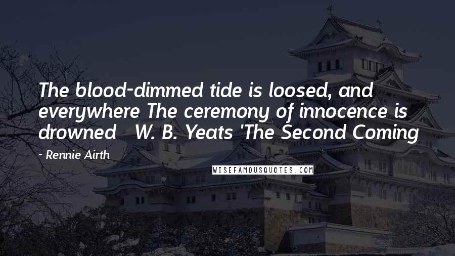 Rennie Airth quotes: The blood-dimmed tide is loosed, and everywhere The ceremony of innocence is drowned W. B. Yeats 'The Second Coming Rennie Airth quotes: The blood-dimmed tide is loosed, and everywhere The ceremony of innocence is drowned W. B. Yeats 'The Second Coming