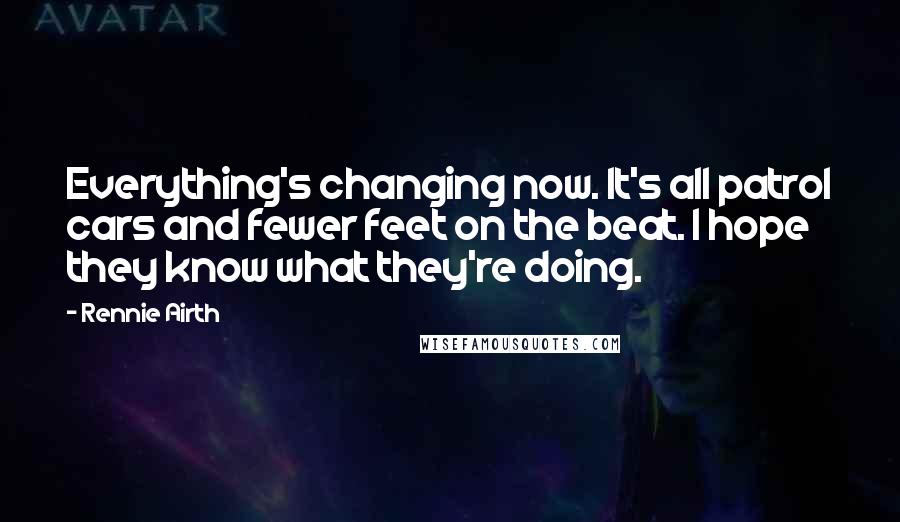 Rennie Airth quotes: Everything's changing now. It's all patrol cars and fewer feet on the beat. I hope they know what they're doing.