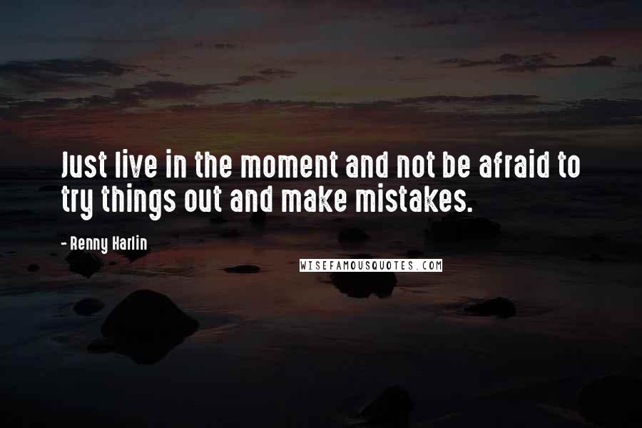 Renny Harlin quotes: Just live in the moment and not be afraid to try things out and make mistakes.