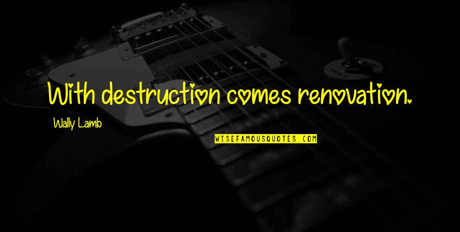 Renovation Quotes By Wally Lamb: With destruction comes renovation.