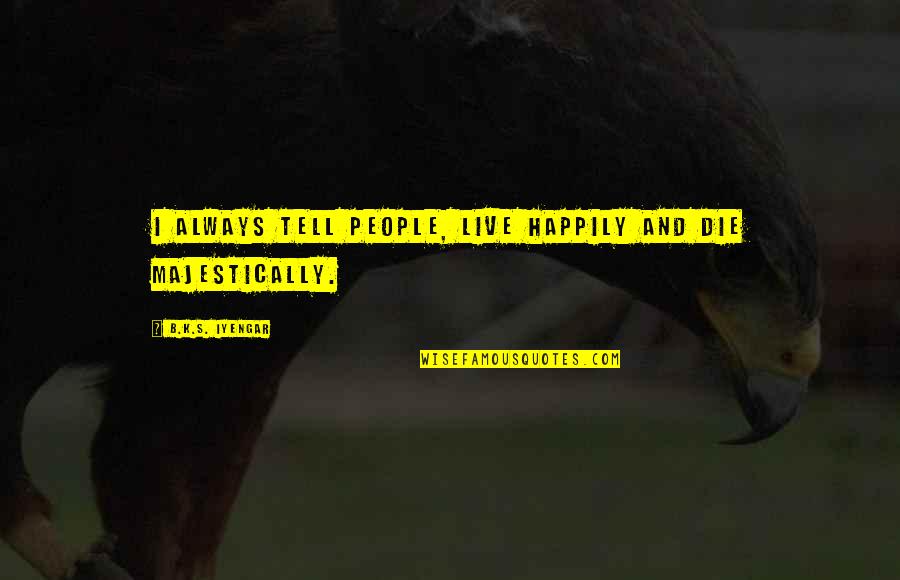 Renowned Def Quotes By B.K.S. Iyengar: I always tell people, live happily and die Renowned Def Quotes By B.K.S. Iyengar: I always tell people, live happily and die