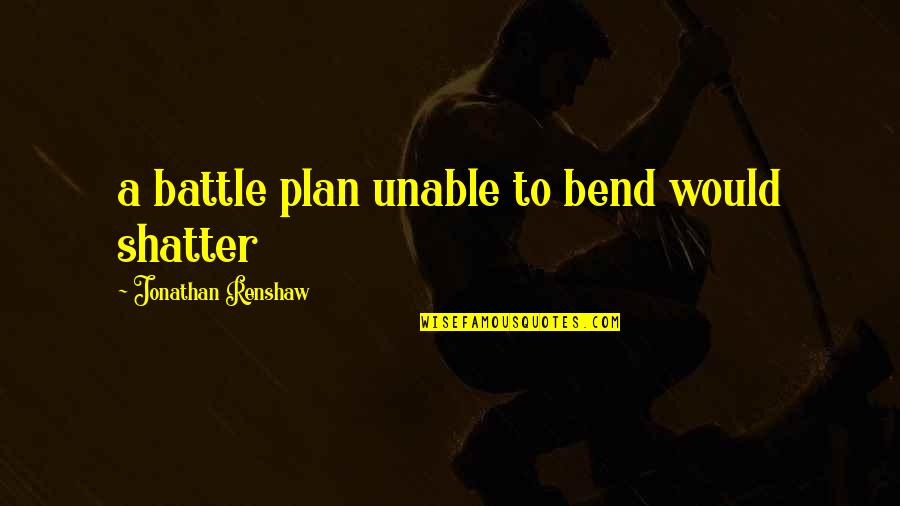 Renshaw Quotes By Jonathan Renshaw: a battle plan unable to bend would shatter Renshaw Quotes By Jonathan Renshaw: a battle plan unable to bend would shatter