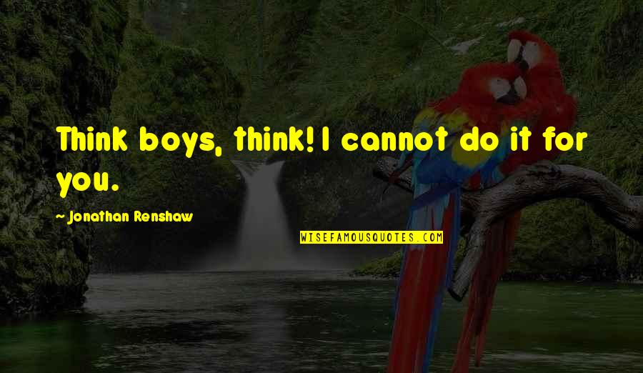 Renshaw Quotes By Jonathan Renshaw: Think boys, think! I cannot do it for Renshaw Quotes By Jonathan Renshaw: Think boys, think! I cannot do it for