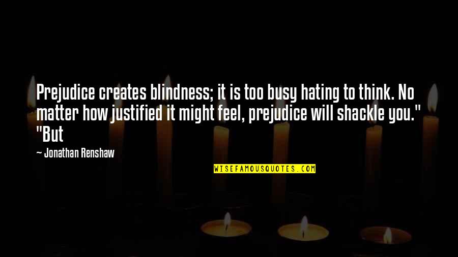 Renshaw Quotes By Jonathan Renshaw: Prejudice creates blindness; it is too busy hating Renshaw Quotes By Jonathan Renshaw: Prejudice creates blindness; it is too busy hating