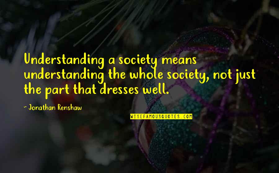 Renshaw Quotes By Jonathan Renshaw: Understanding a society means understanding the whole society, Renshaw Quotes By Jonathan Renshaw: Understanding a society means understanding the whole society,