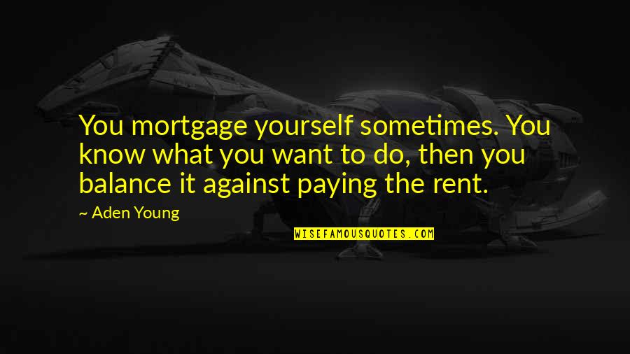 Rent Quotes By Aden Young: You mortgage yourself sometimes. You know what you