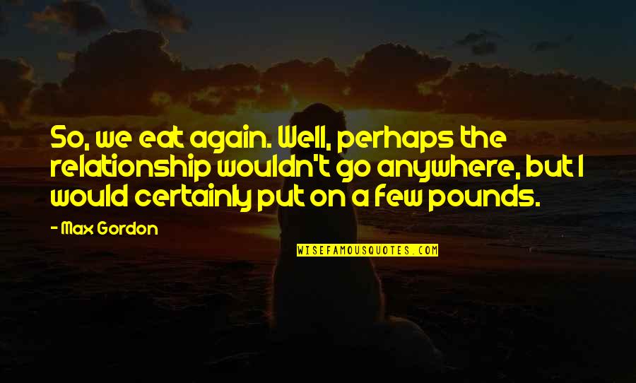 Renunciation Form Quotes By Max Gordon: So, we eat again. Well, perhaps the relationship