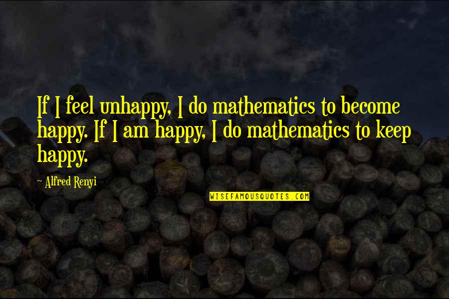 Renyi Quotes By Alfred Renyi: If I feel unhappy, I do mathematics to