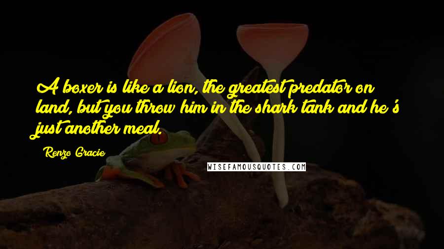 Renzo Gracie quotes: A boxer is like a lion, the greatest predator on land, but you throw him in the shark tank and he's just another meal. Renzo Gracie quotes: A boxer is like a lion, the greatest predator on land, but you throw him in the shark tank and he's just another meal.