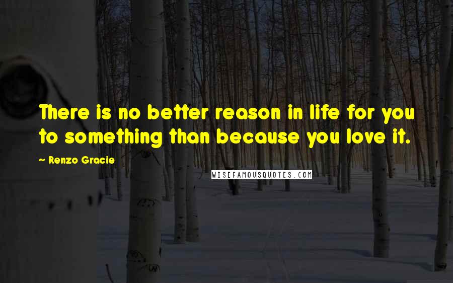 Renzo Gracie quotes: There is no better reason in life for you to something than because you love it.