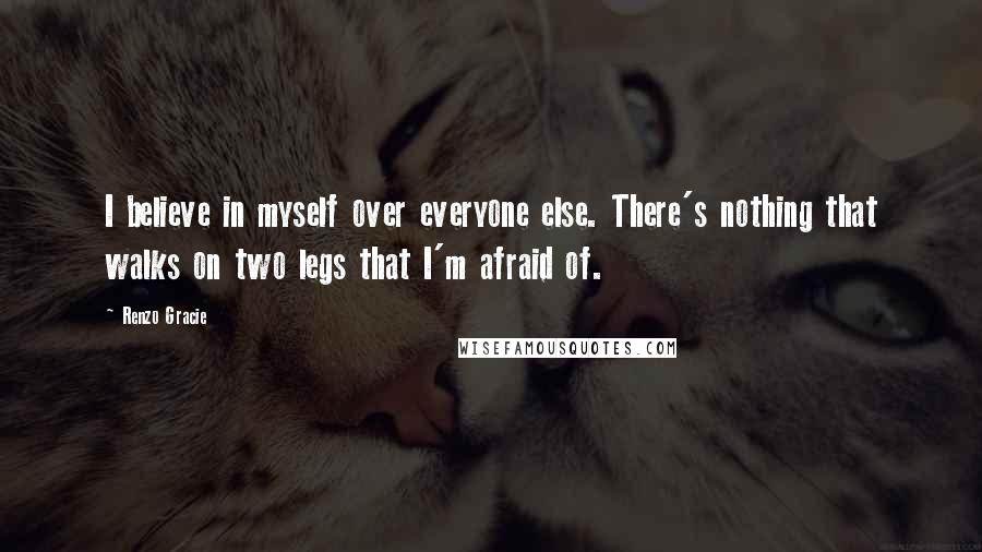 Renzo Gracie quotes: I believe in myself over everyone else. There's nothing that walks on two legs that I'm afraid of.