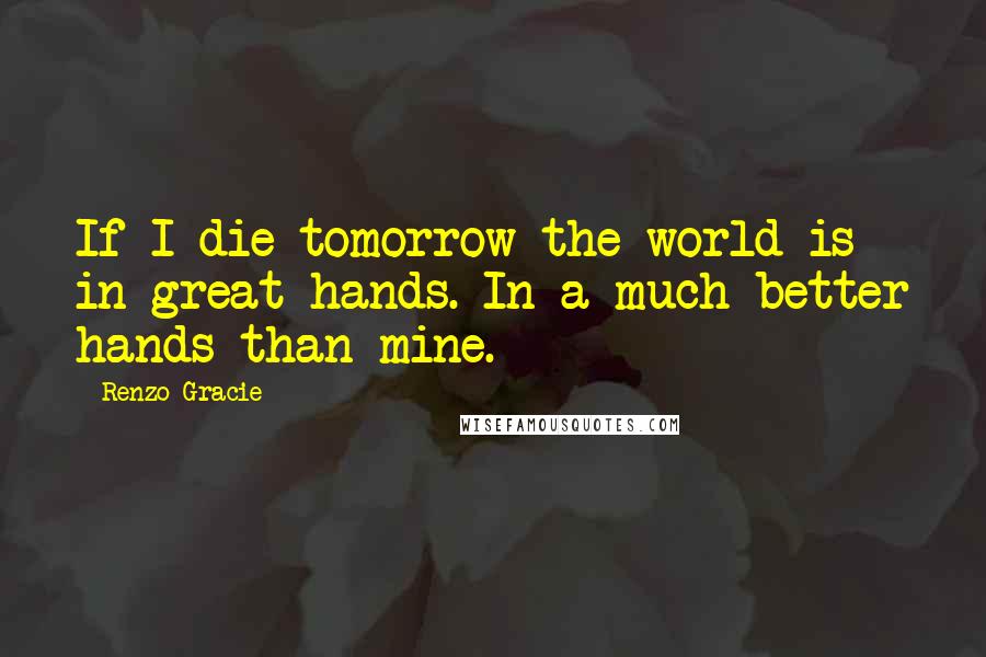 Renzo Gracie quotes: If I die tomorrow the world is in great hands. In a much better hands than mine.