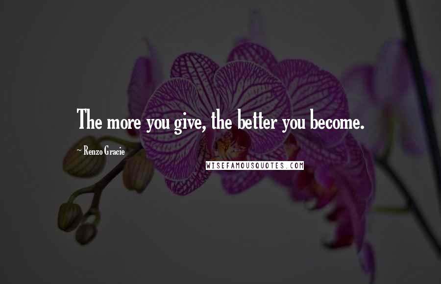 Renzo Gracie quotes: The more you give, the better you become.