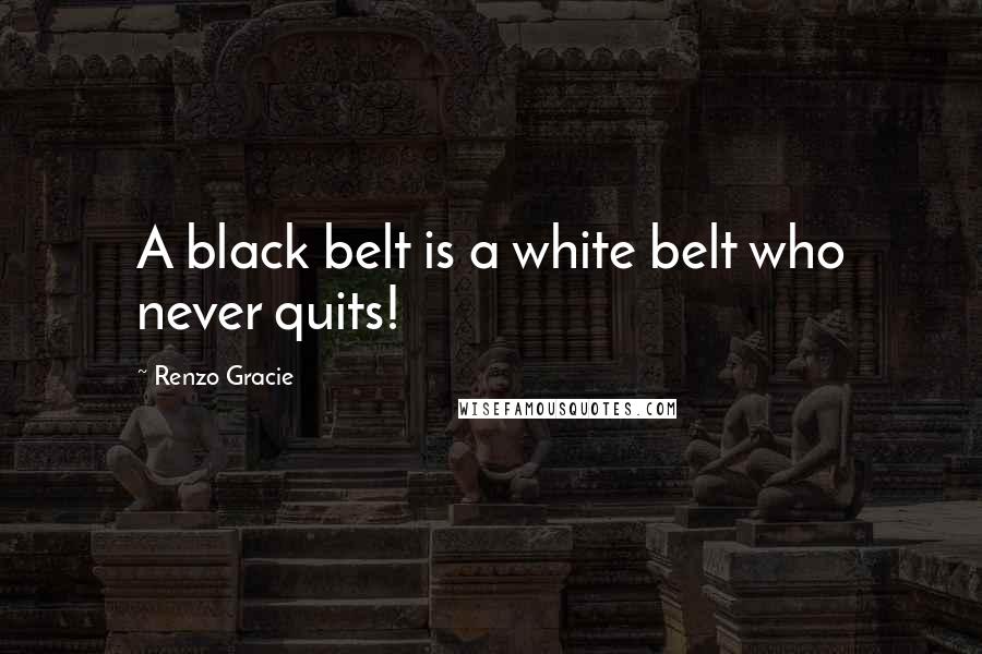 Renzo Gracie quotes: A black belt is a white belt who never quits!