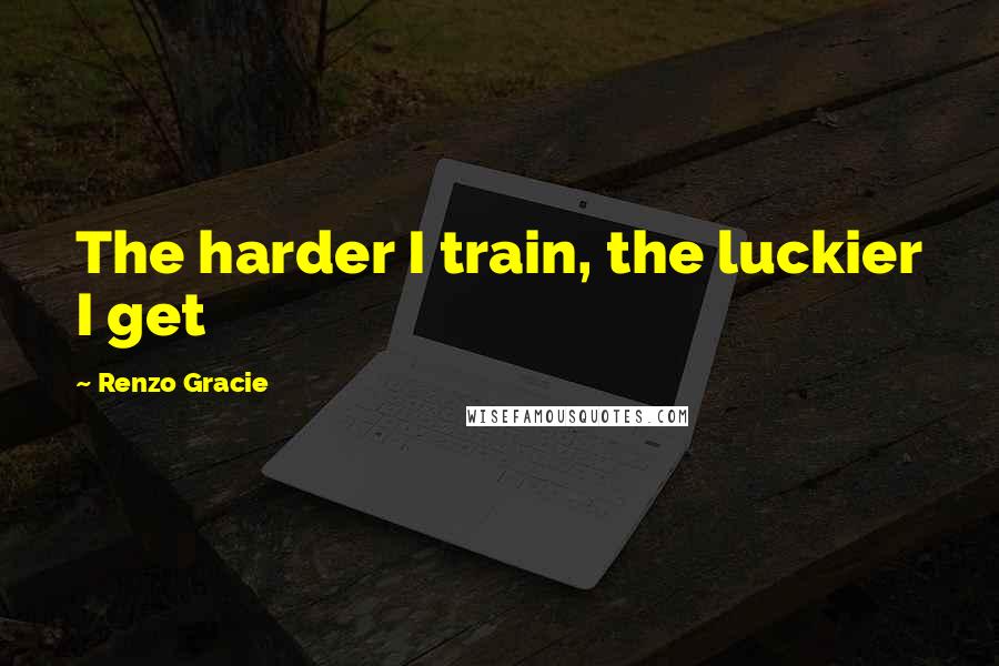 Renzo Gracie quotes: The harder I train, the luckier I get