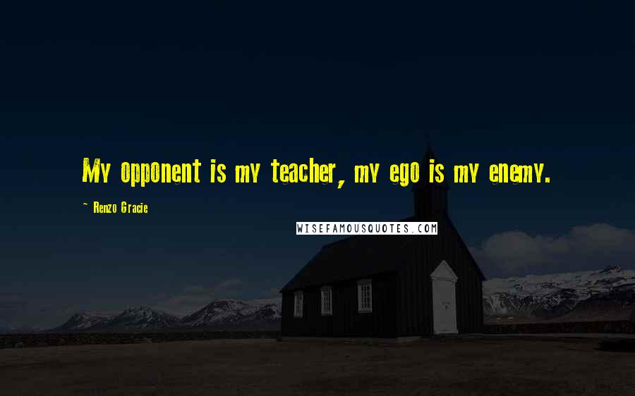 Renzo Gracie quotes: My opponent is my teacher, my ego is my enemy.