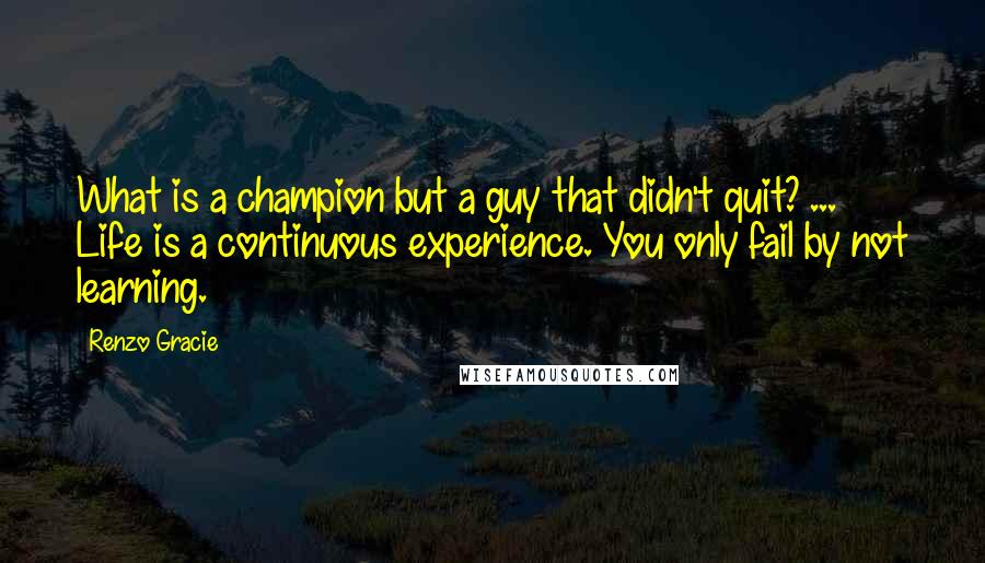 Renzo Gracie quotes: What is a champion but a guy that didn't quit? ... Life is a continuous experience. You only fail by not learning.