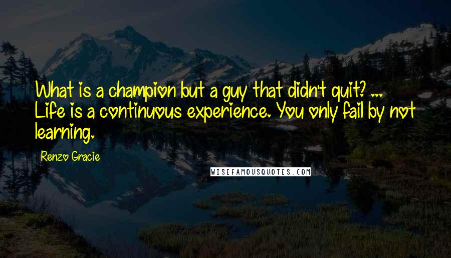 Renzo Gracie quotes: What is a champion but a guy that didn't quit? ... Life is a continuous experience. You only fail by not learning. Renzo Gracie quotes: What is a champion but a guy that didn't quit? ... Life is a continuous experience. You only fail by not learning.