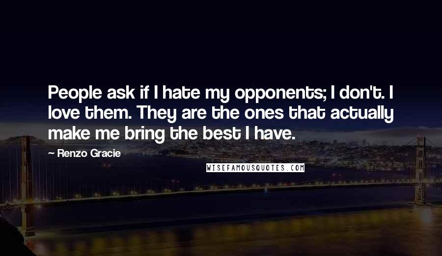 Renzo Gracie quotes: People ask if I hate my opponents; I don't. I love them. They are the ones that actually make me bring the best I have.