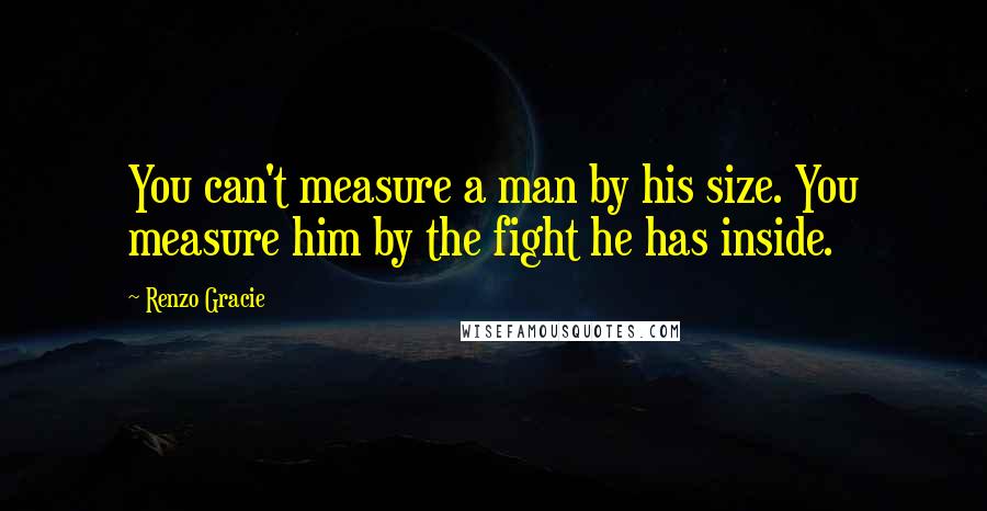 Renzo Gracie quotes: You can't measure a man by his size. You measure him by the fight he has inside.