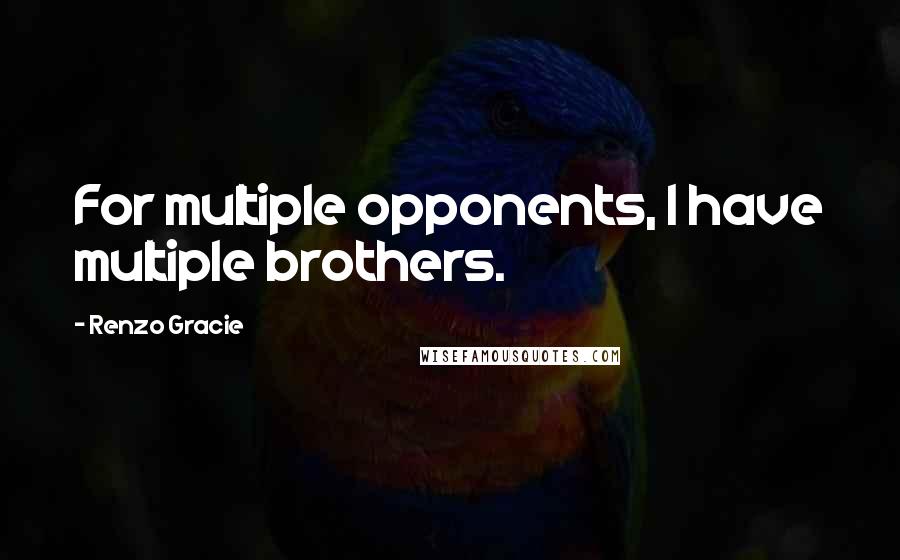 Renzo Gracie quotes: For multiple opponents, I have multiple brothers.