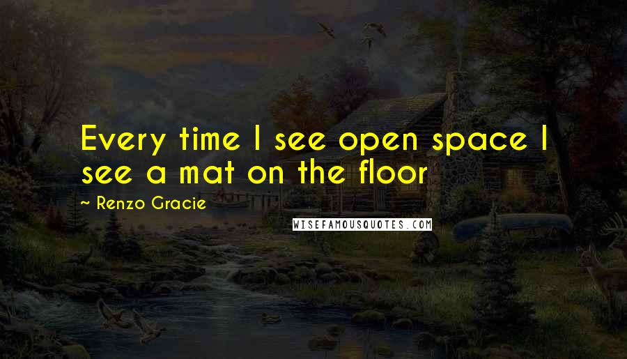 Renzo Gracie quotes: Every time I see open space I see a mat on the floor