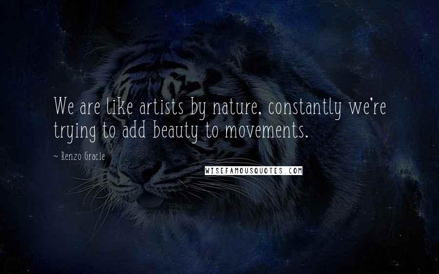 Renzo Gracie quotes: We are like artists by nature, constantly we're trying to add beauty to movements.