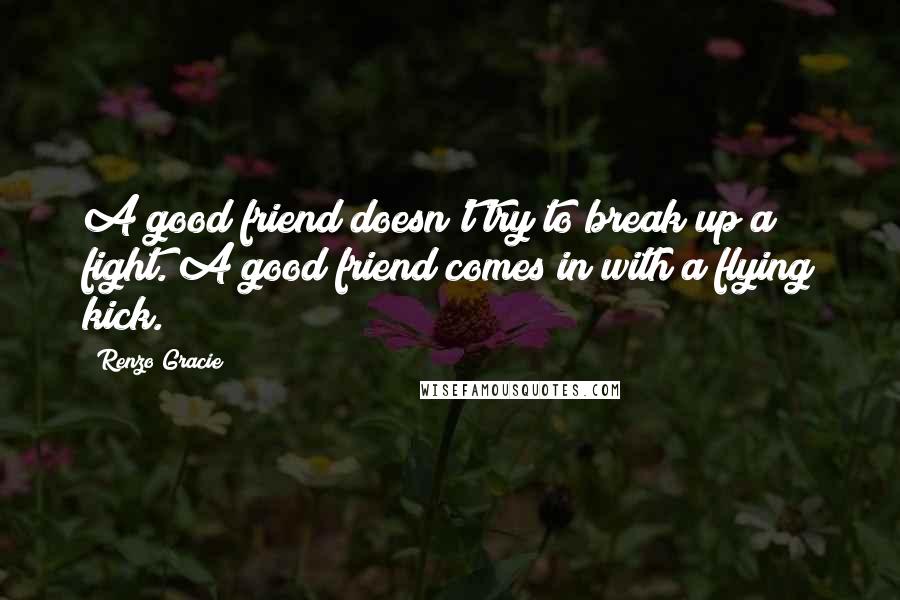 Renzo Gracie quotes: A good friend doesn't try to break up a fight. A good friend comes in with a flying kick.