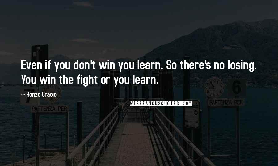 Renzo Gracie quotes: Even if you don't win you learn. So there's no losing. You win the fight or you learn.