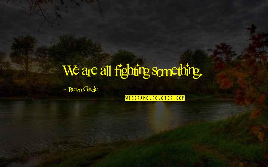 Renzo Gracie Quotes By Renzo Gracie: We are all fighting something.
