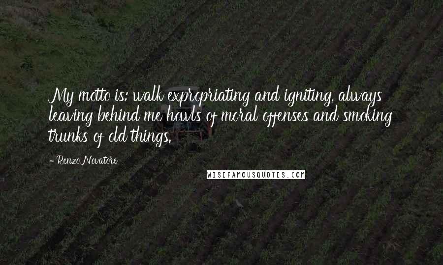 Renzo Novatore quotes: My motto is: walk expropriating and igniting, always leaving behind me howls of moral offenses and smoking trunks of old things.