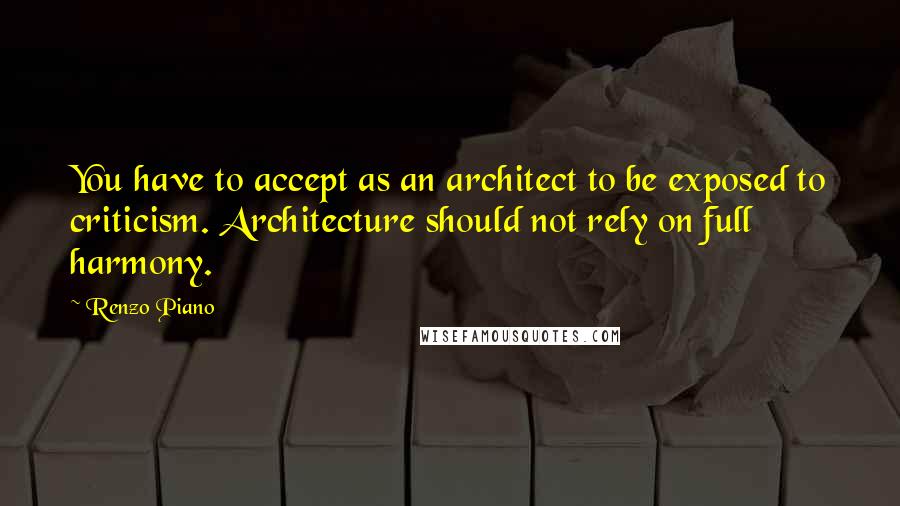 Renzo Piano quotes: You have to accept as an architect to be exposed to criticism. Architecture should not rely on full harmony.