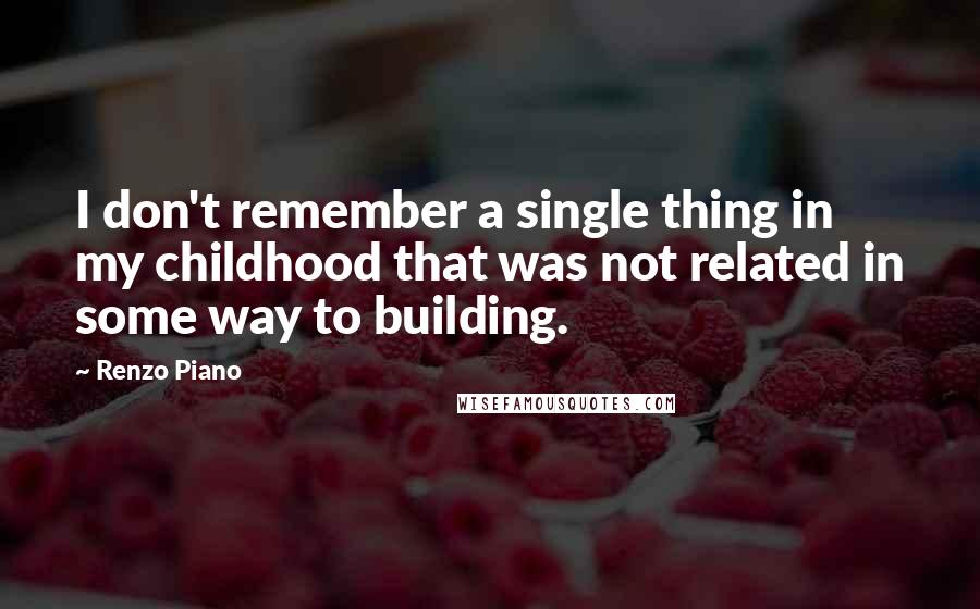 Renzo Piano quotes: I don't remember a single thing in my childhood that was not related in some way to building.