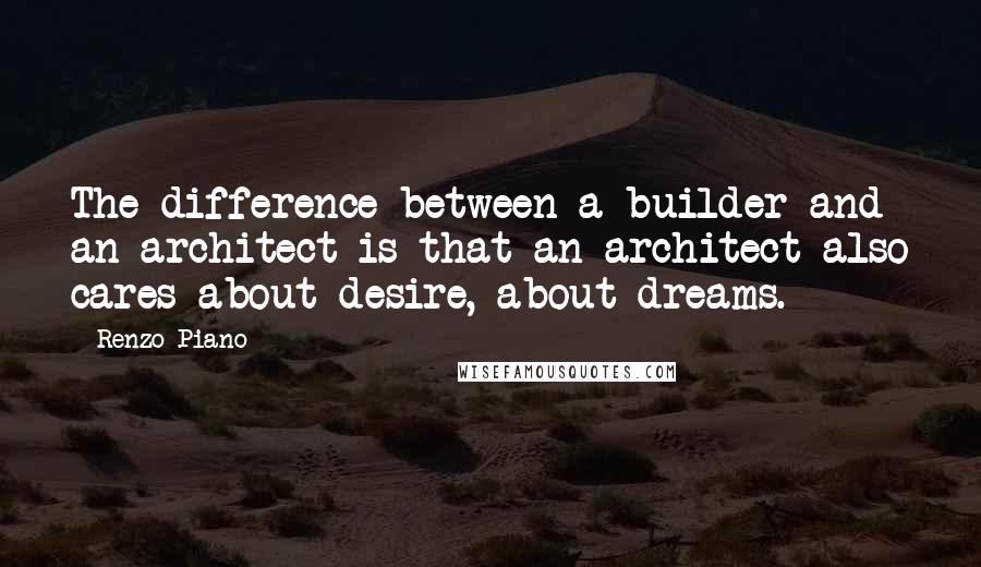 Renzo Piano quotes: The difference between a builder and an architect is that an architect also cares about desire, about dreams.