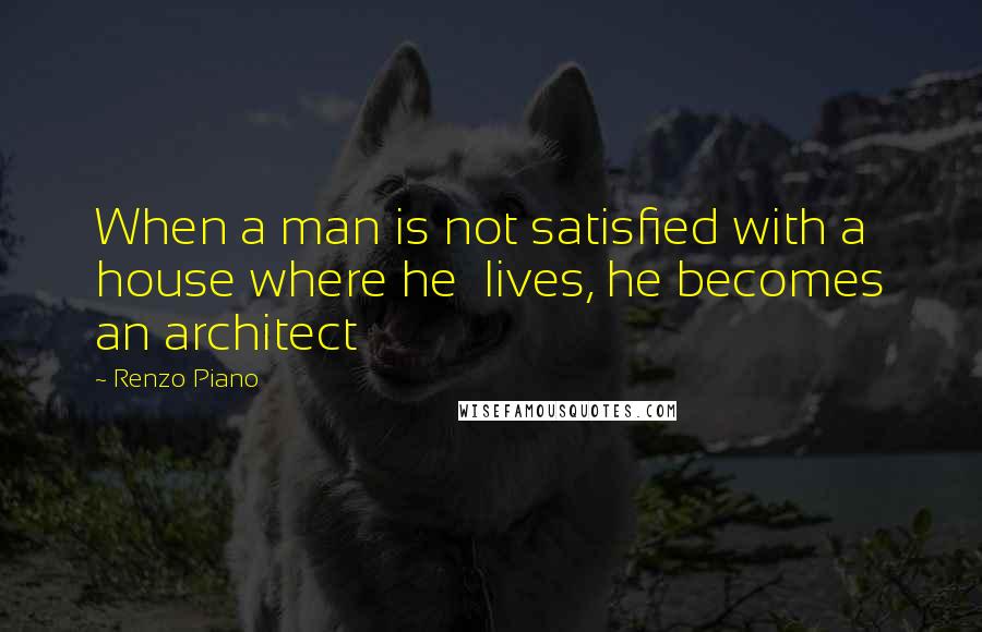 Renzo Piano quotes: When a man is not satisfied with a house where he lives, he becomes an architect