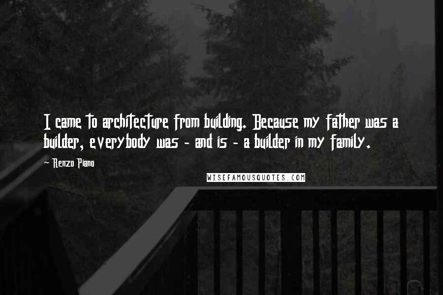 Renzo Piano quotes: I came to architecture from building. Because my father was a builder, everybody was - and is - a builder in my family.