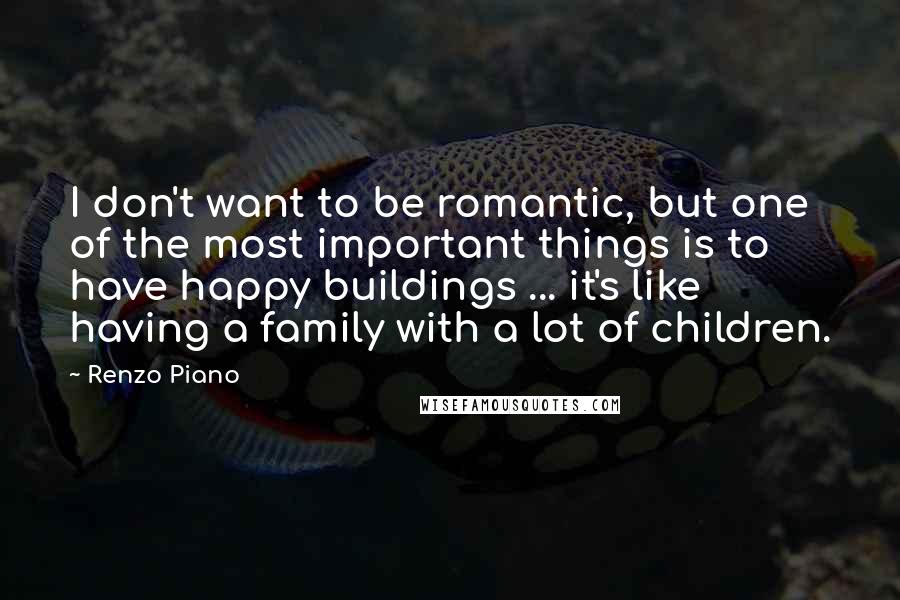 Renzo Piano quotes: I don't want to be romantic, but one of the most important things is to have happy buildings ... it's like having a family with a lot of children.