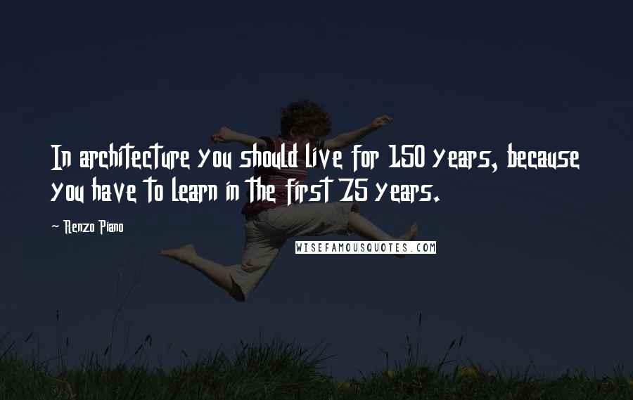 Renzo Piano quotes: In architecture you should live for 150 years, because you have to learn in the first 75 years.