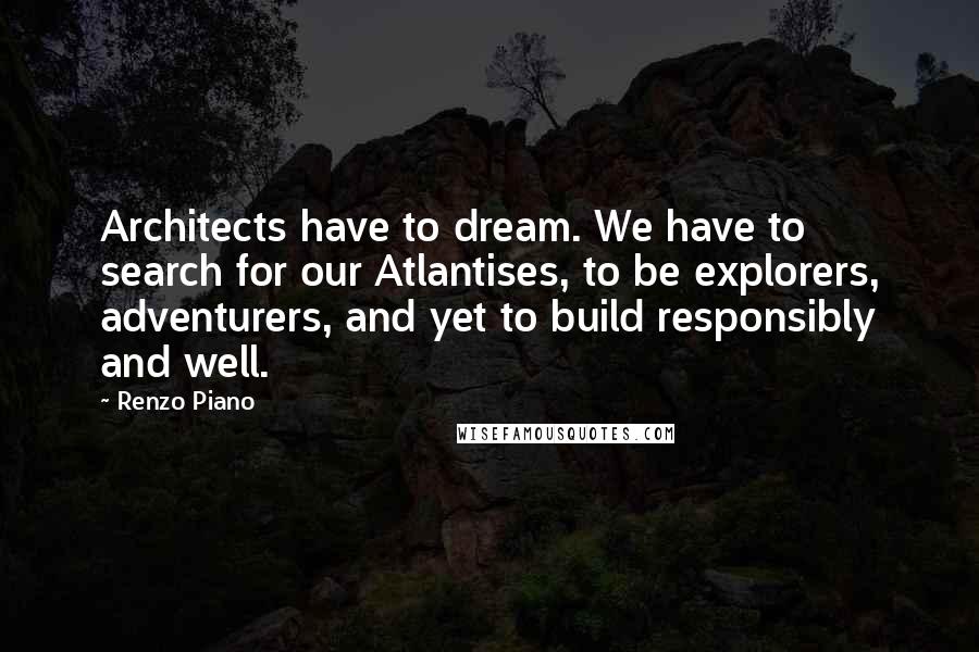 Renzo Piano quotes: Architects have to dream. We have to search for our Atlantises, to be explorers, adventurers, and yet to build responsibly and well.