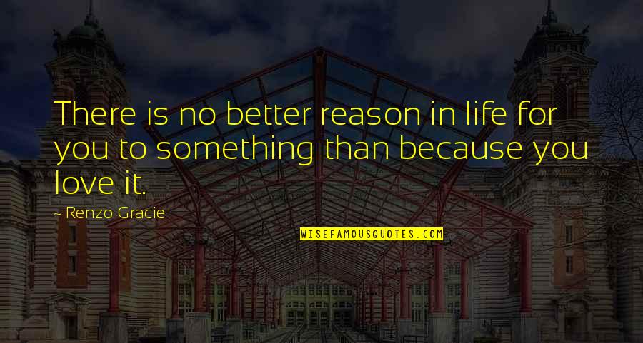 Renzo Quotes By Renzo Gracie: There is no better reason in life for