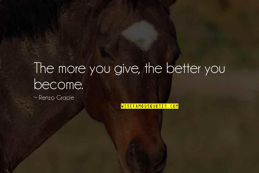 Renzo Quotes By Renzo Gracie: The more you give, the better you become.