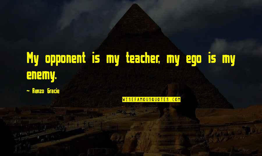 Renzo Quotes By Renzo Gracie: My opponent is my teacher, my ego is