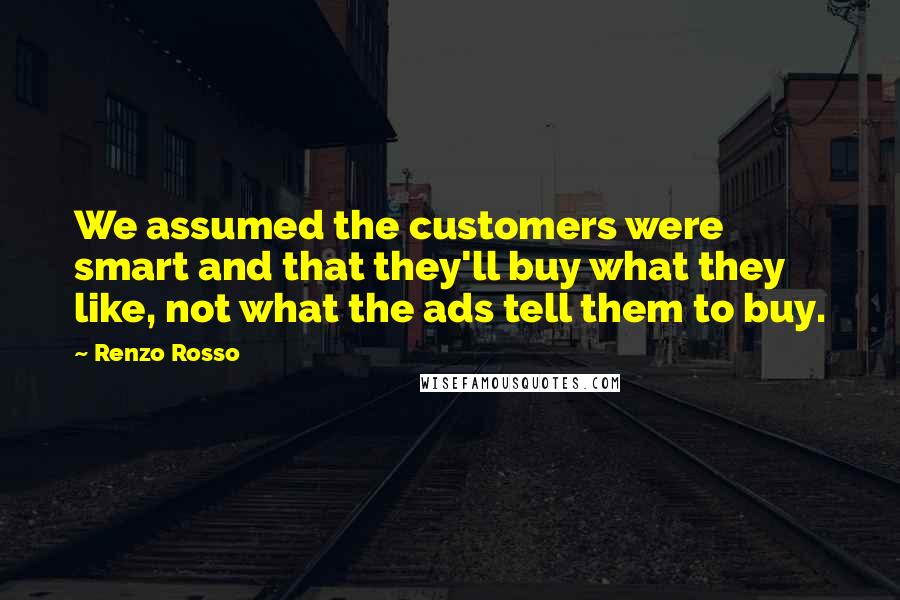 Renzo Rosso quotes: We assumed the customers were smart and that they'll buy what they like, not what the ads tell them to buy. Renzo Rosso quotes: We assumed the customers were smart and that they'll buy what they like, not what the ads tell them to buy.