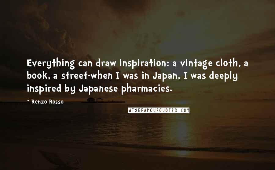 Renzo Rosso quotes: Everything can draw inspiration: a vintage cloth, a book, a street-when I was in Japan, I was deeply inspired by Japanese pharmacies.