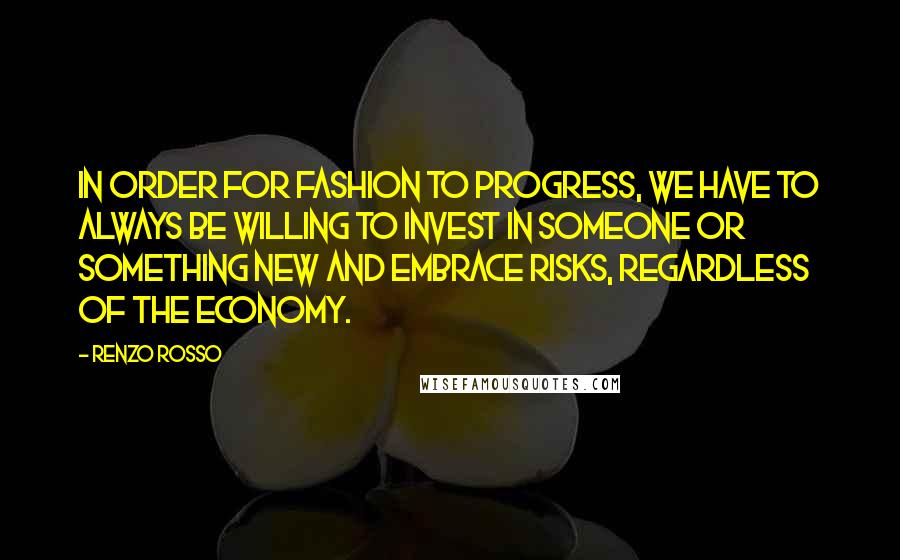 Renzo Rosso quotes: In order for fashion to progress, we have to always be willing to invest in someone or something new and embrace risks, regardless of the economy.
