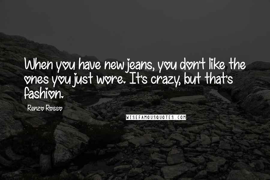 Renzo Rosso quotes: When you have new jeans, you don't like the ones you just wore. It's crazy, but that's fashion.