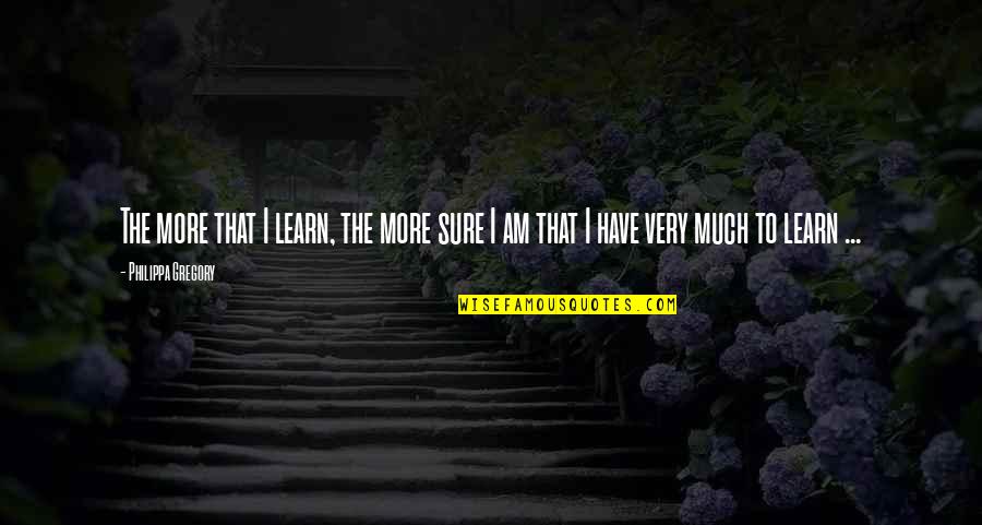Renzulli Academy Quotes By Philippa Gregory: The more that I learn, the more sure Renzulli Academy Quotes By Philippa Gregory: The more that I learn, the more sure