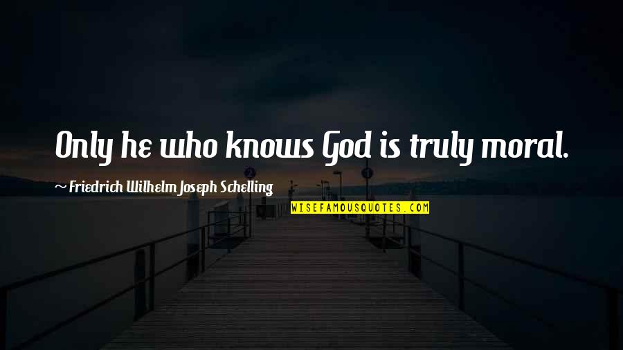 Reognize Quotes By Friedrich Wilhelm Joseph Schelling: Only he who knows God is truly moral.